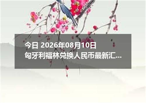 今日 2026年08月10日 匈牙利福林兑换人民币最新汇率行情