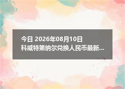 今日 2026年08月10日 科威特第纳尔兑换人民币最新汇率行情