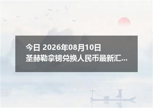 今日 2026年08月10日 圣赫勒拿镑兑换人民币最新汇率行情