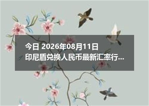 今日 2026年08月11日 印尼盾兑换人民币最新汇率行情
