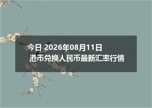 今日 2026年08月11日 港币兑换人民币最新汇率行情