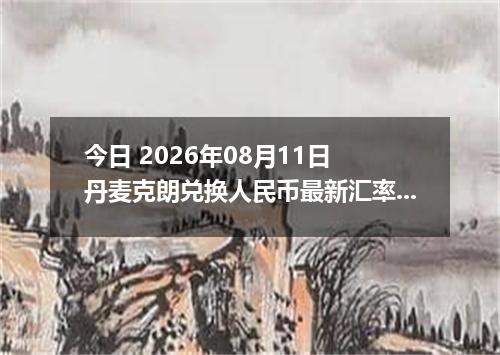 今日 2026年08月11日 丹麦克朗兑换人民币最新汇率行情