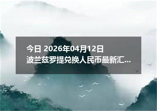 今日 2026年04月12日 波兰兹罗提兑换人民币最新汇率行情