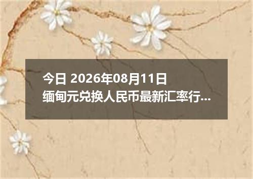 今日 2026年08月11日 缅甸元兑换人民币最新汇率行情