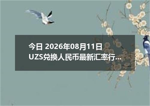 今日 2026年08月11日 UZS兑换人民币最新汇率行情