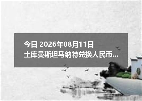 今日 2026年08月11日 土库曼斯坦马纳特兑换人民币最新汇率行情