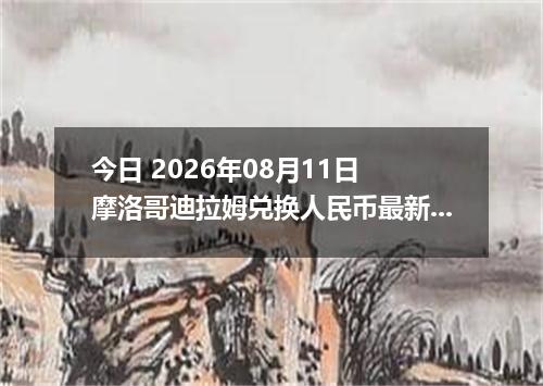 今日 2026年08月11日 摩洛哥迪拉姆兑换人民币最新汇率行情