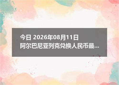 今日 2026年08月11日 阿尔巴尼亚列克兑换人民币最新汇率行情