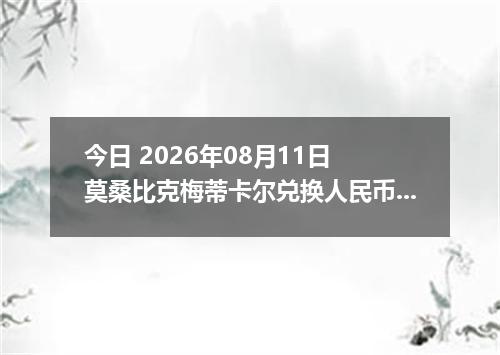 今日 2026年08月11日 莫桑比克梅蒂卡尔兑换人民币最新汇率行情