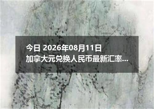 今日 2026年08月11日 加拿大元兑换人民币最新汇率行情