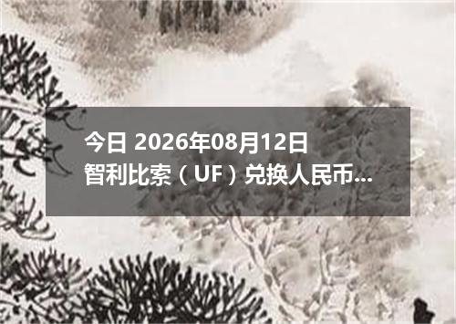 今日 2026年08月12日 智利比索（UF）兑换人民币最新汇率行情