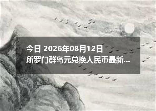 今日 2026年08月12日 所罗门群岛元兑换人民币最新汇率行情