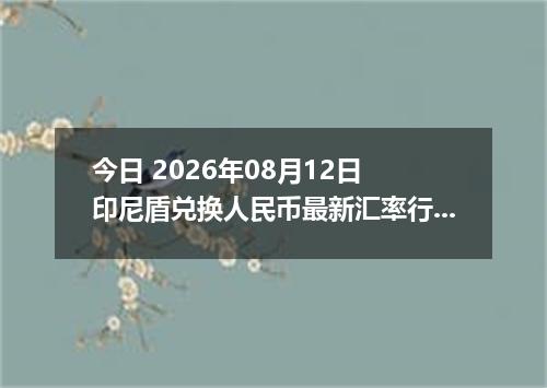 今日 2026年08月12日 印尼盾兑换人民币最新汇率行情
