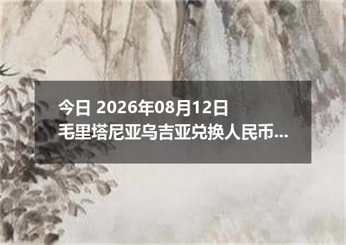 今日 2026年08月12日 毛里塔尼亚乌吉亚兑换人民币最新汇率行情