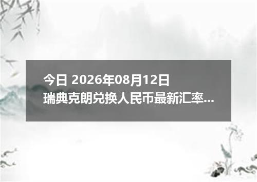今日 2026年08月12日 瑞典克朗兑换人民币最新汇率行情