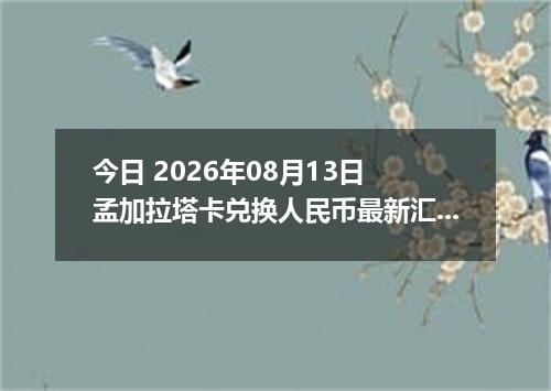 今日 2026年08月13日 孟加拉塔卡兑换人民币最新汇率行情