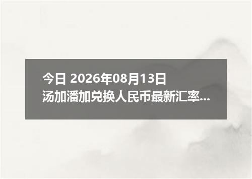 今日 2026年08月13日 汤加潘加兑换人民币最新汇率行情