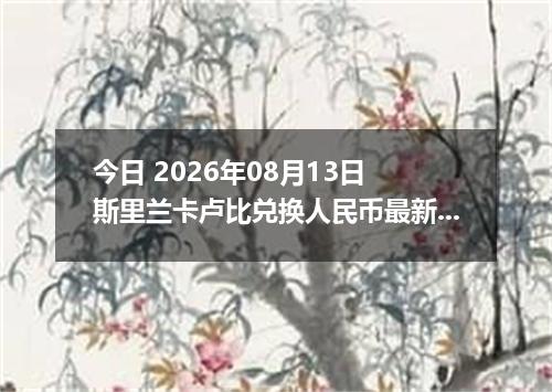 今日 2026年08月13日 斯里兰卡卢比兑换人民币最新汇率行情