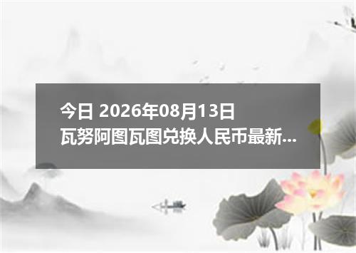 今日 2026年08月13日 瓦努阿图瓦图兑换人民币最新汇率行情