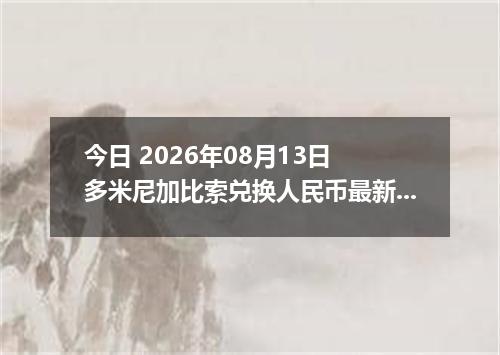 今日 2026年08月13日 多米尼加比索兑换人民币最新汇率行情