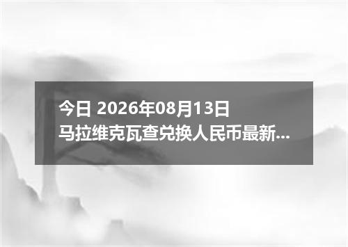 今日 2026年08月13日 马拉维克瓦查兑换人民币最新汇率行情