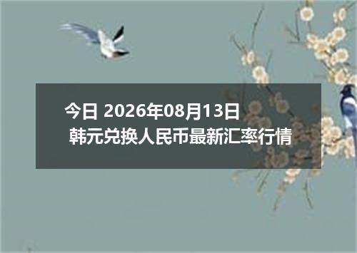 今日 2026年08月13日 韩元兑换人民币最新汇率行情