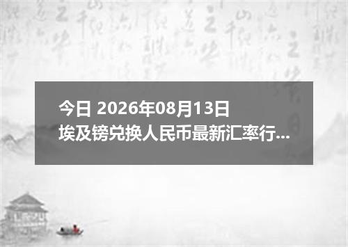今日 2026年08月13日 埃及镑兑换人民币最新汇率行情