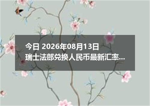 今日 2026年08月13日 瑞士法郎兑换人民币最新汇率行情
