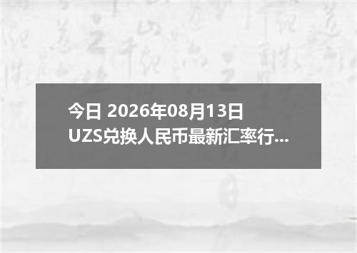 今日 2026年08月13日 UZS兑换人民币最新汇率行情