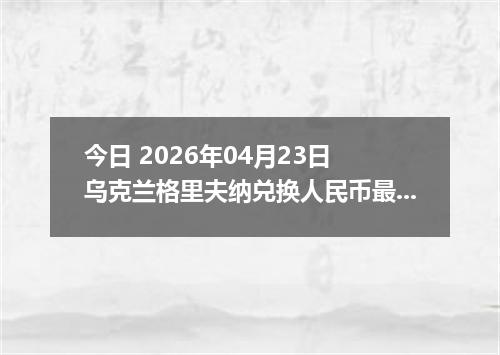 今日 2026年04月23日 乌克兰格里夫纳兑换人民币最新汇率行情