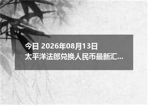 今日 2026年08月13日 太平洋法郎兑换人民币最新汇率行情