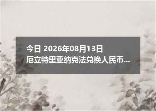 今日 2026年08月13日 厄立特里亚纳克法兑换人民币最新汇率行情