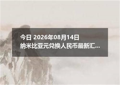 今日 2026年08月14日 纳米比亚元兑换人民币最新汇率行情
