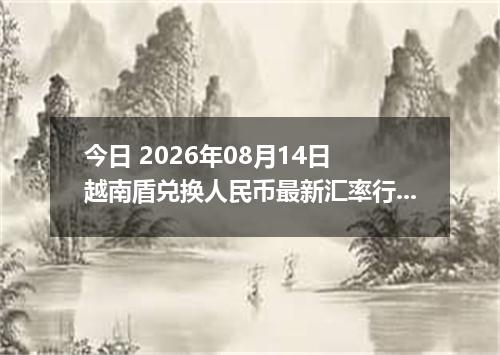 今日 2026年08月14日 越南盾兑换人民币最新汇率行情