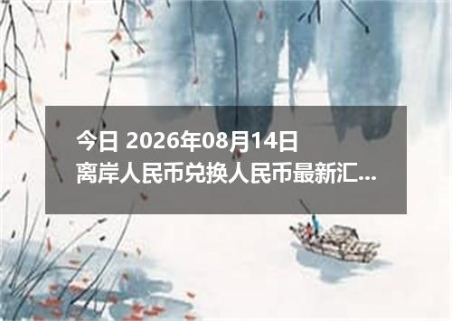 今日 2026年08月14日 离岸人民币兑换人民币最新汇率行情