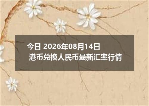 今日 2026年08月14日 港币兑换人民币最新汇率行情