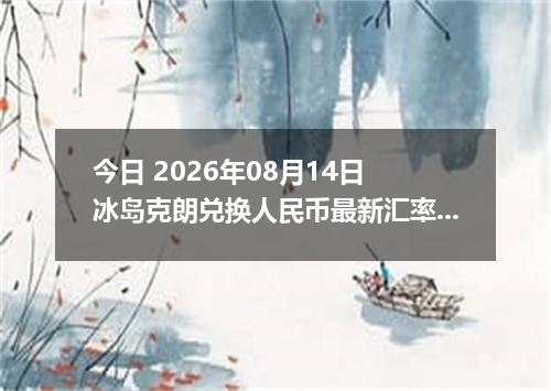 今日 2026年08月14日 冰岛克朗兑换人民币最新汇率行情