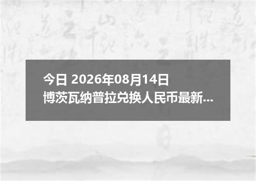 今日 2026年08月14日 博茨瓦纳普拉兑换人民币最新汇率行情