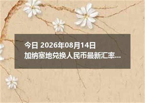 今日 2026年08月14日 加纳塞地兑换人民币最新汇率行情