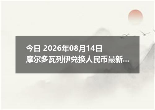 今日 2026年08月14日 摩尔多瓦列伊兑换人民币最新汇率行情