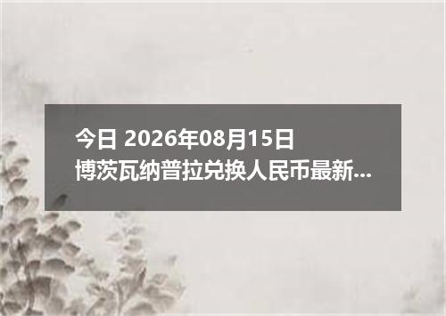 今日 2026年08月15日 博茨瓦纳普拉兑换人民币最新汇率行情