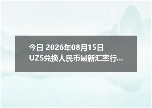 今日 2026年08月15日 UZS兑换人民币最新汇率行情