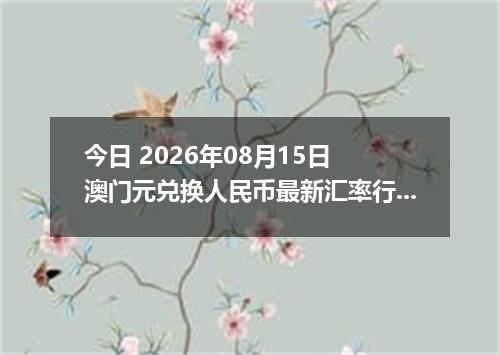 今日 2026年08月15日 澳门元兑换人民币最新汇率行情