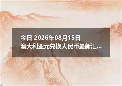 今日 2026年08月15日 澳大利亚元兑换人民币最新汇率行情
