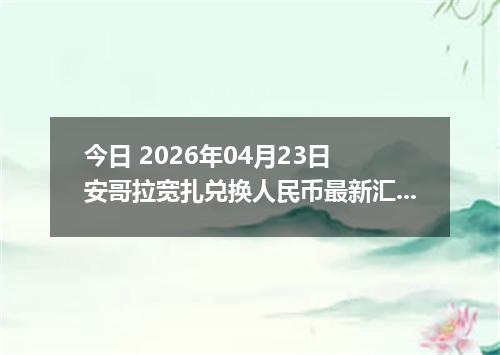 今日 2026年04月23日 安哥拉宽扎兑换人民币最新汇率行情