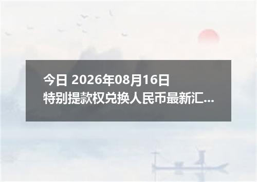 今日 2026年08月16日 特别提款权兑换人民币最新汇率行情
