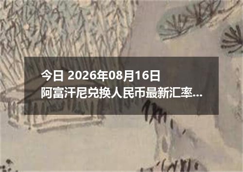 今日 2026年08月16日 阿富汗尼兑换人民币最新汇率行情