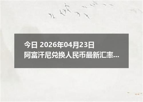 今日 2026年04月23日 阿富汗尼兑换人民币最新汇率行情
