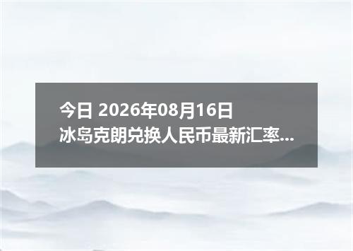 今日 2026年08月16日 冰岛克朗兑换人民币最新汇率行情