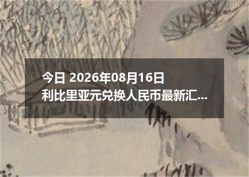 今日 2026年08月16日 利比里亚元兑换人民币最新汇率行情